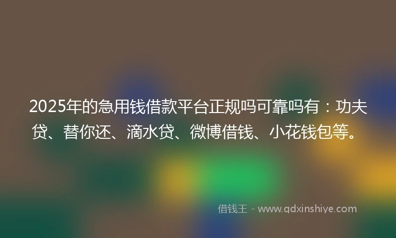 2025年的急用钱借款平台正规吗可靠吗有：功夫贷、替你还、滴水贷、微博借钱、小花钱包等。