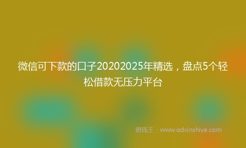 微信可下款的口子20202025年精选，盘点5个轻松借款无压力平台