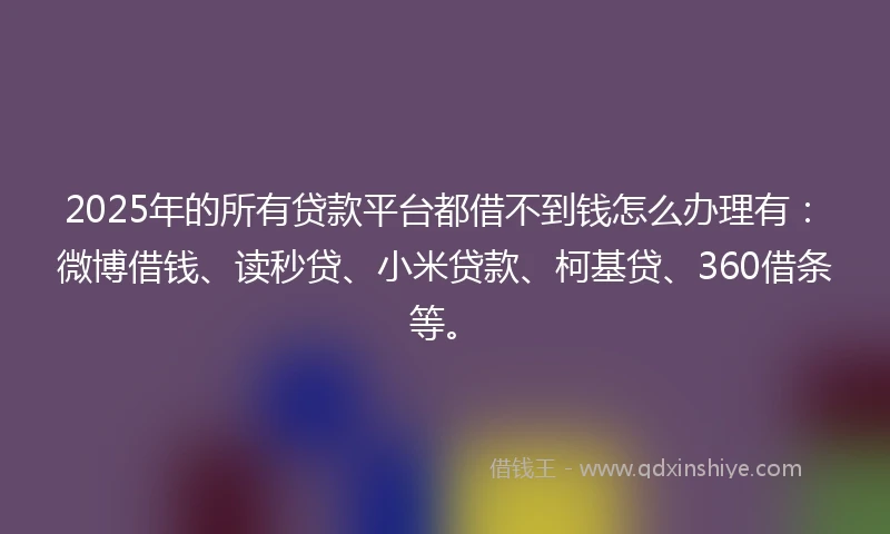 2025年的所有贷款平台都借不到钱怎么办理有:微博借钱、读秒贷、小米贷款、柯基贷、360借条等。