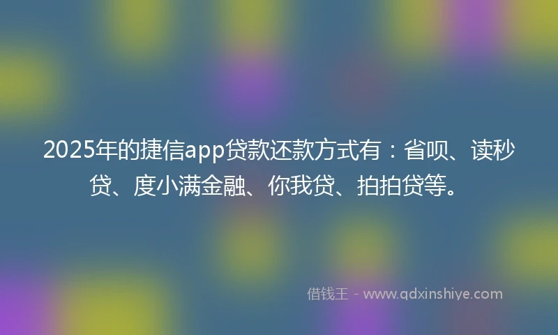 2025年的捷信app贷款还款方式有：省呗、读秒贷、度小满金融、你我贷、拍拍贷等。