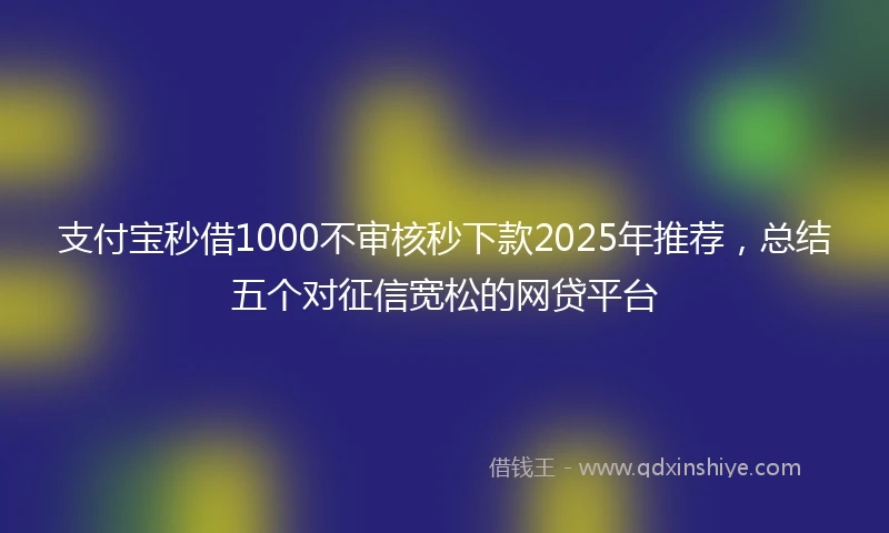 支付宝秒借1000不审核秒下款2025年推荐，总结五个对征信宽松的网贷平台