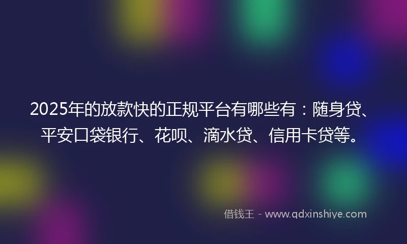2025年的放款快的正规平台有哪些有：随身贷、平安口袋银行、花呗、滴水贷、信用卡贷等。