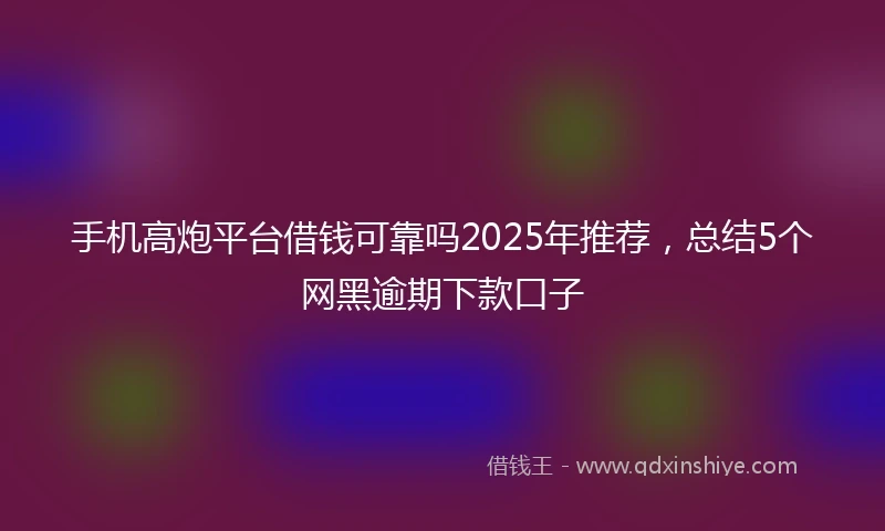 手机高炮平台借钱可靠吗2025年推荐，总结5个网黑逾期下款口子