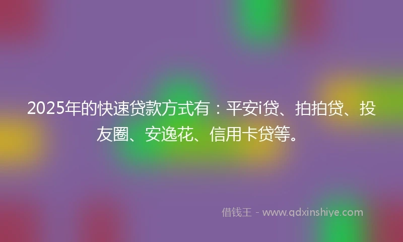 2025年的快速贷款方式有：平安i贷、拍拍贷、投友圈、安逸花、信用卡贷等。
