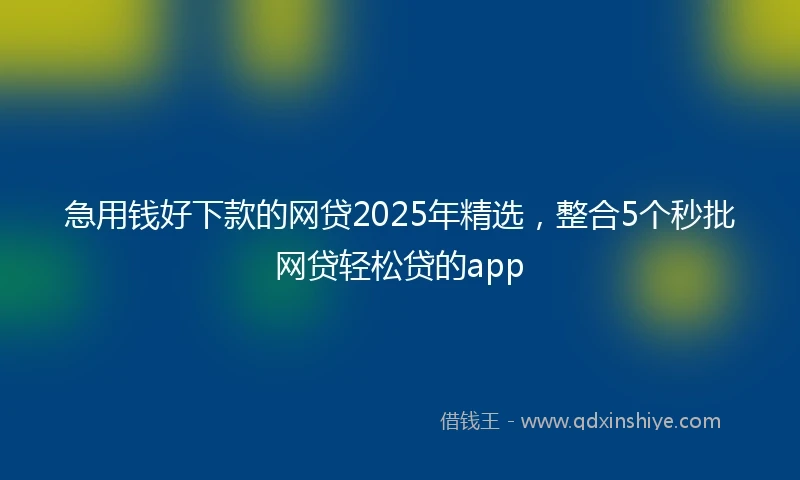 急用钱好下款的网贷2025年精选，整合5个秒批网贷轻松贷的app