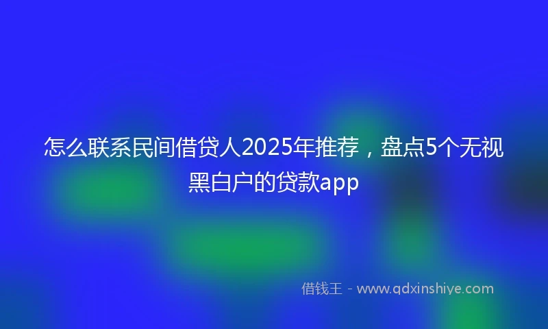 怎么联系民间借贷人2025年推荐，盘点5个无视黑白户的贷款app