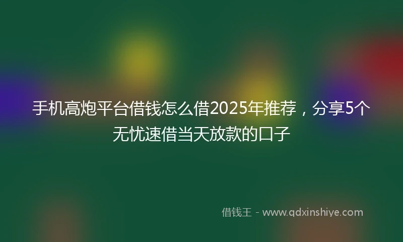 手机高炮平台借钱怎么借2025年推荐，分享5个无忧速借当天放款的口子