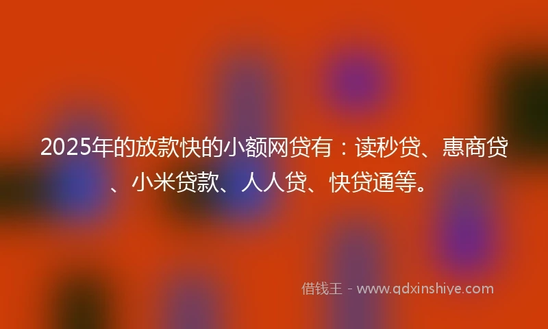 2025年的放款快的小额网贷有：读秒贷、惠商贷、小米贷款、人人贷、快贷通等。