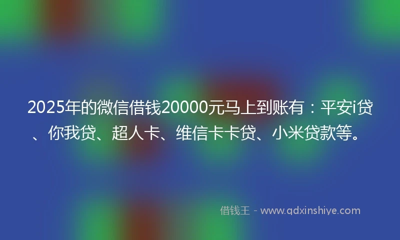2025年的微信借钱20000元马上到账有：平安i贷、你我贷、超人卡、维信卡卡贷、小米贷款等。
