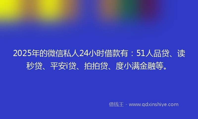 2025年的微信私人24小时借款有：51人品贷、读秒贷、平安i贷、拍拍贷、度小满金融等。