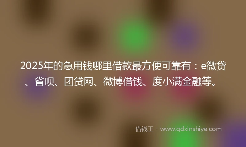 2025年的急用钱哪里借款最方便可靠有：e微贷、省呗、团贷网、微博借钱、度小满金融等。