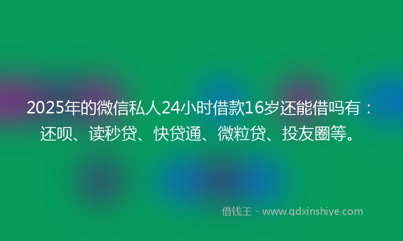 2025年的微信私人24小时借款16岁还能借吗有：还呗、读秒贷、快贷通、微粒贷、投友圈等。