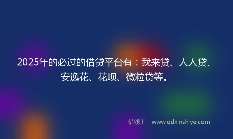 2025年的必过的借贷平台有：我来贷、人人贷、安逸花、花呗、微粒贷等。