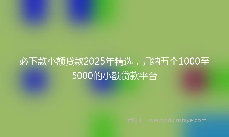 必下款小额贷款2025年精选，归纳五个1000至5000的小额贷款平台