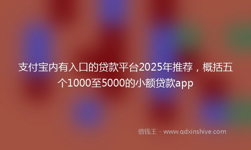 支付宝内有入口的贷款平台2025年推荐，概括五个1000至5000的小额贷款app