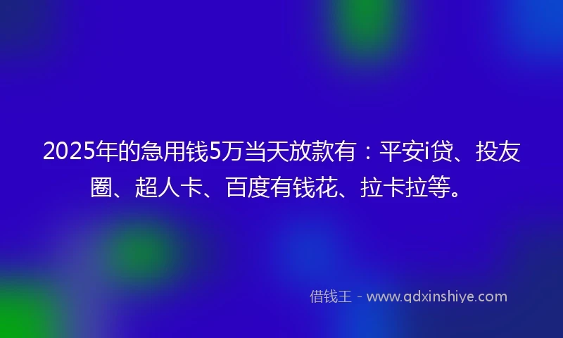 2025年的急用钱5万当天放款有：平安i贷、投友圈、超人卡、百度有钱花、拉卡拉等。
