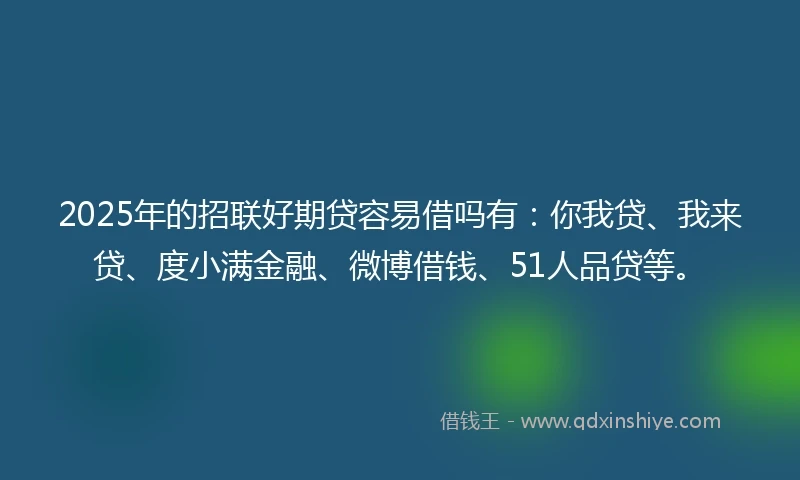 2025年的招联好期贷容易借吗有：你我贷、我来贷、度小满金融、微博借钱、51人品贷等。