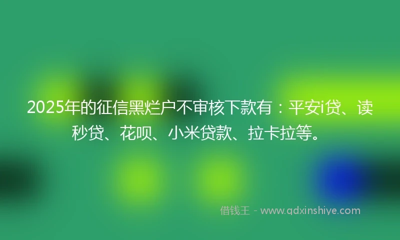 2025年的征信黑烂户不审核下款有：平安i贷、读秒贷、花呗、小米贷款、拉卡拉等。