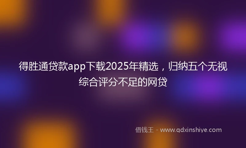 得胜通贷款app下载2025年精选，归纳五个无视综合评分不足的网贷