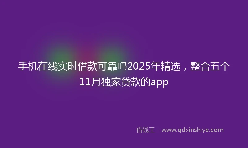 手机在线实时借款可靠吗2025年精选，整合五个11月独家贷款的app