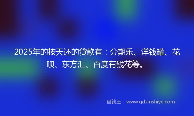 2025年的按天还的贷款有：分期乐、洋钱罐、花呗、东方汇、百度有钱花等。