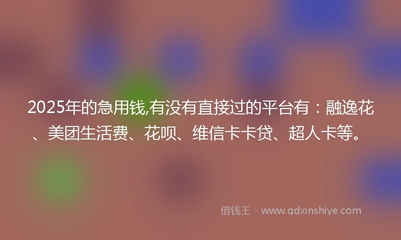 2025年的急用钱,有没有直接过的平台有：融逸花、美团生活费、花呗、维信卡卡贷、超人卡等。
