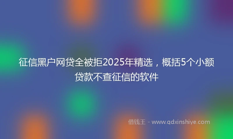 征信黑户网贷全被拒2025年精选,概括5个小额贷款不查征信的软件