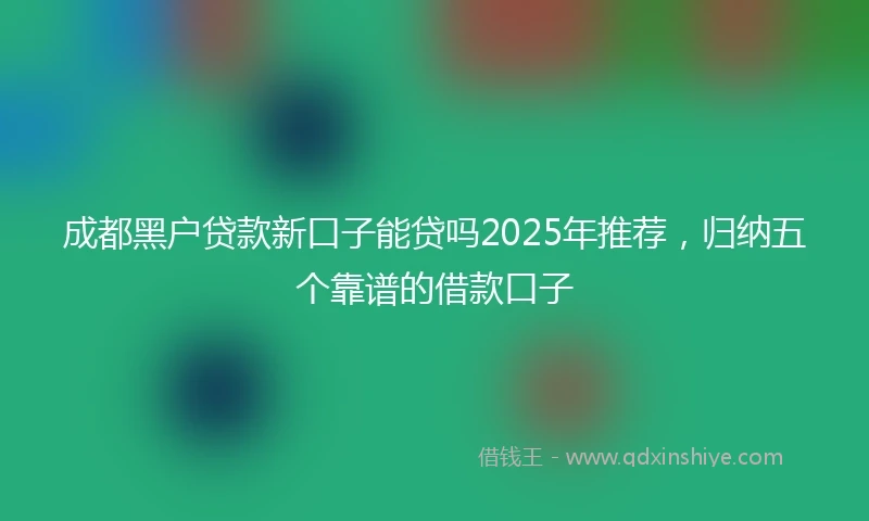 成都黑户贷款新口子能贷吗2025年推荐，归纳五个靠谱的借款口子