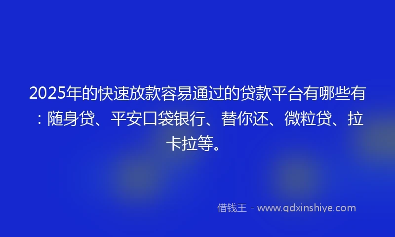 2025年的快速放款容易通过的贷款平台有哪些有：随身贷、平安口袋银行、替你还、微粒贷、拉卡拉等。