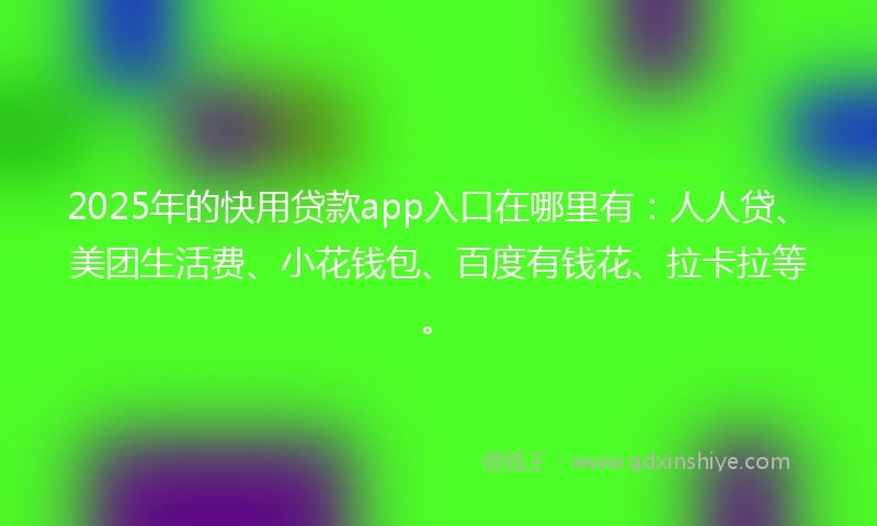 2025年的快用贷款app入口在哪里有：人人贷、美团生活费、小花钱包、百度有钱花、拉卡拉等。