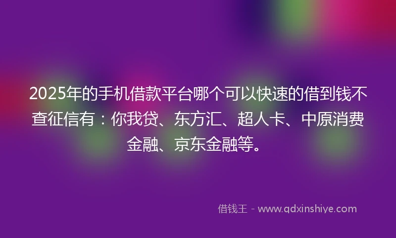 2025年的手机借款平台哪个可以快速的借到钱不查征信有：你我贷、东方汇、超人卡、中原消费金融、京东金融等。