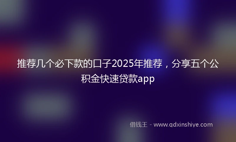 推荐几个必下款的口子2025年推荐，分享五个公积金快速贷款app