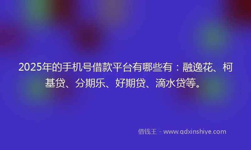 2025年的手机号借款平台有哪些有：融逸花、柯基贷、分期乐、好期贷、滴水贷等。