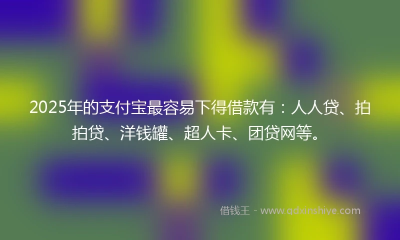 2025年的支付宝最容易下得借款有：人人贷、拍拍贷、洋钱罐、超人卡、团贷网等。