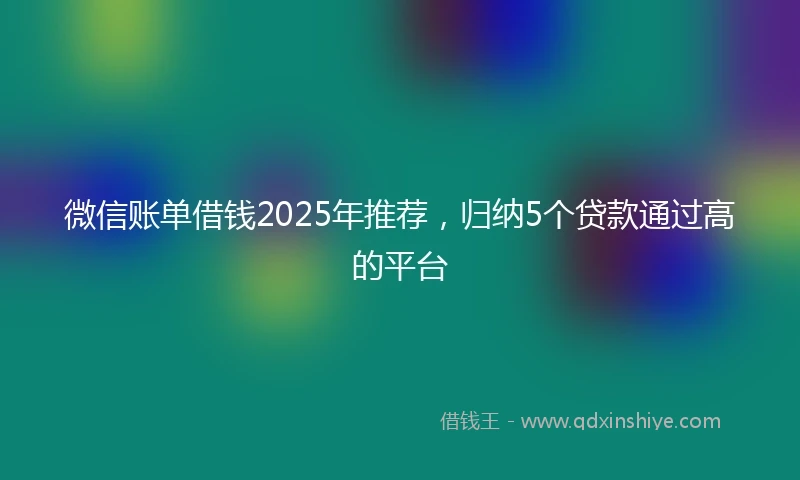 微信账单借钱2025年推荐，归纳5个贷款通过高的平台