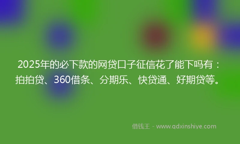 2025年的必下款的网贷口子征信花了能下吗有:拍拍贷、360借条、分期乐、快贷通、好期贷等。