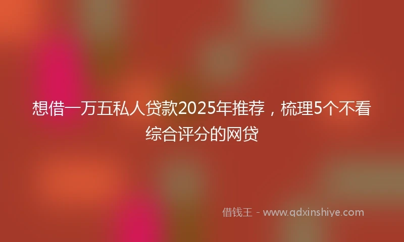 想借一万五私人贷款2025年推荐，梳理5个不看综合评分的网贷