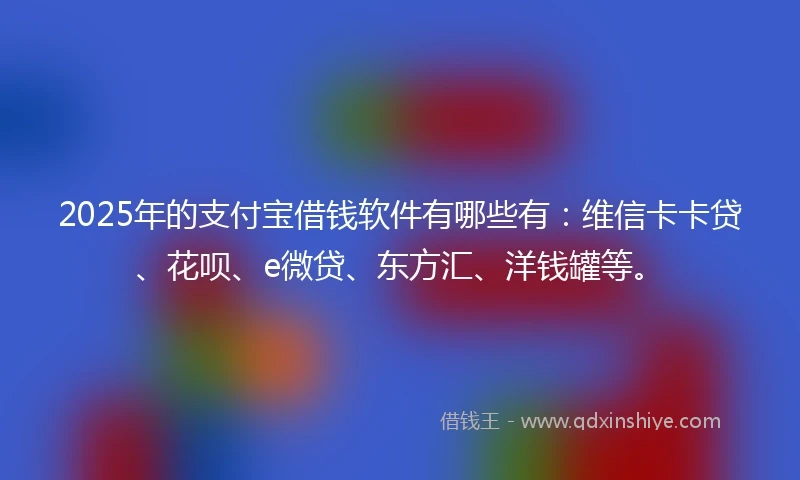 2025年的支付宝借钱软件有哪些有：维信卡卡贷、花呗、e微贷、东方汇、洋钱罐等。