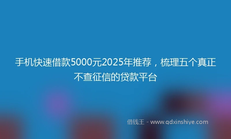 手机快速借款5000元2025年推荐，梳理五个真正不查征信的贷款平台