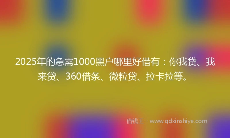 2025年的急需1000黑户哪里好借有：你我贷、我来贷、360借条、微粒贷、拉卡拉等。