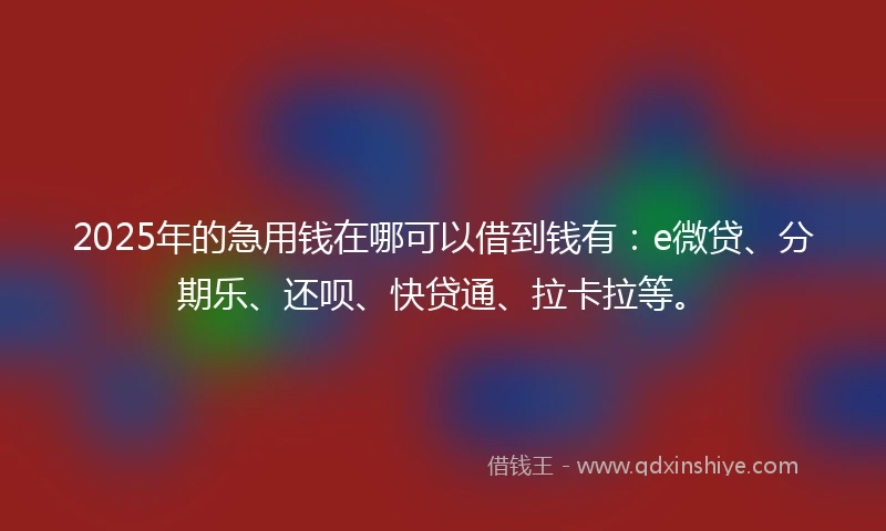 2025年的急用钱在哪可以借到钱有：e微贷、分期乐、还呗、快贷通、拉卡拉等。