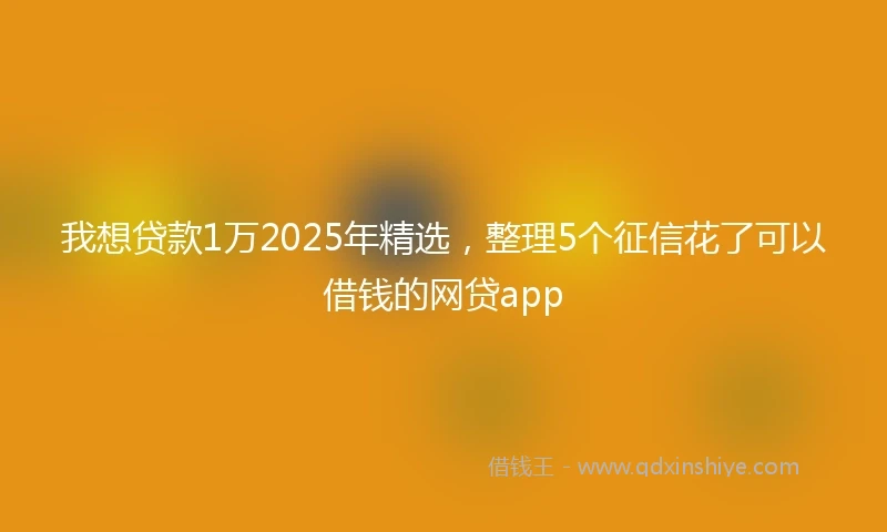 我想贷款1万2025年精选，整理5个征信花了可以借钱的网贷app