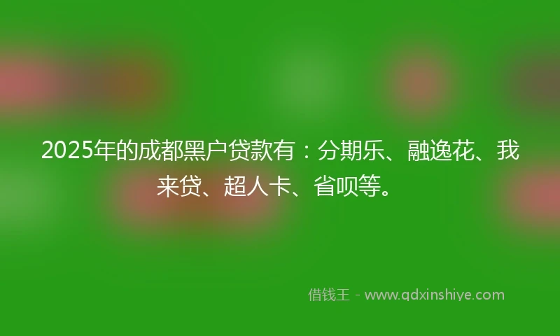 2025年的成都黑户贷款有：分期乐、融逸花、我来贷、超人卡、省呗等。