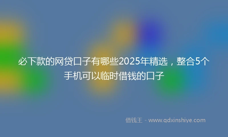 必下款的网贷口子有哪些2025年精选，整合5个手机可以临时借钱的口子