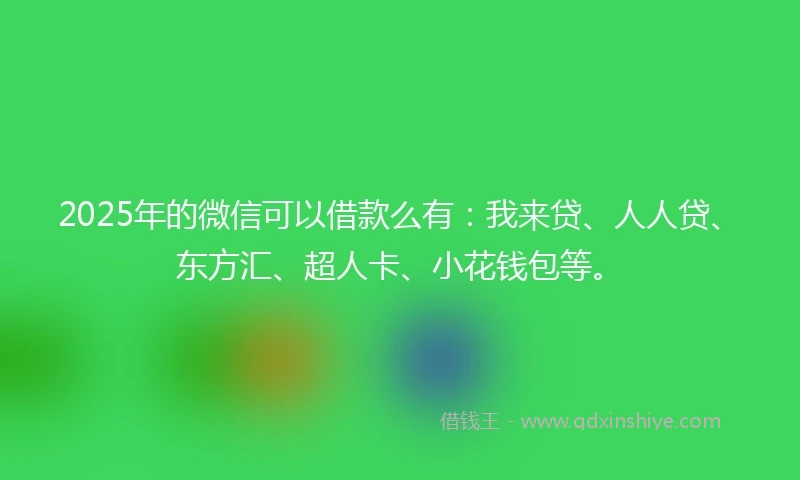 2025年的微信可以借款么有：我来贷、人人贷、东方汇、超人卡、小花钱包等。