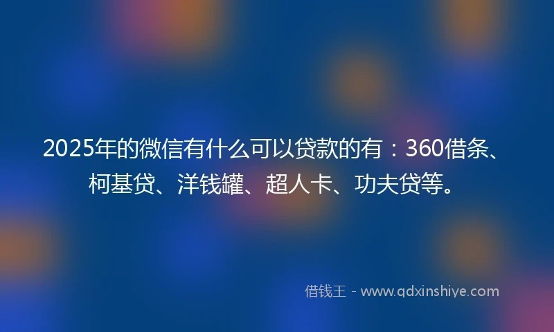 2025年的微信有什么可以贷款的有：360借条、柯基贷、洋钱罐、超人卡、功夫贷等。