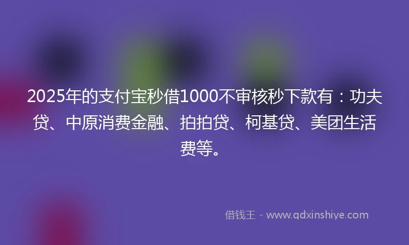 2025年的支付宝秒借1000不审核秒下款有：功夫贷、中原消费金融、拍拍贷、柯基贷、美团生活费等。
