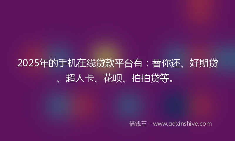2025年的手机在线贷款平台有：替你还、好期贷、超人卡、花呗、拍拍贷等。
