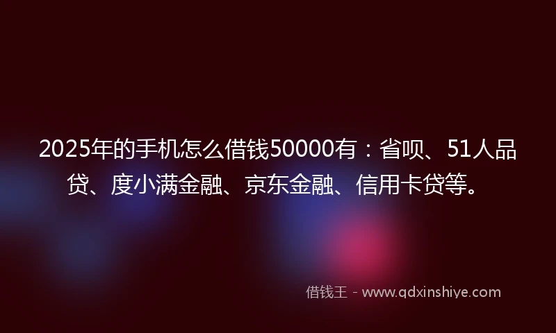 2025年的手机怎么借钱50000有：省呗、51人品贷、度小满金融、京东金融、信用卡贷等。
