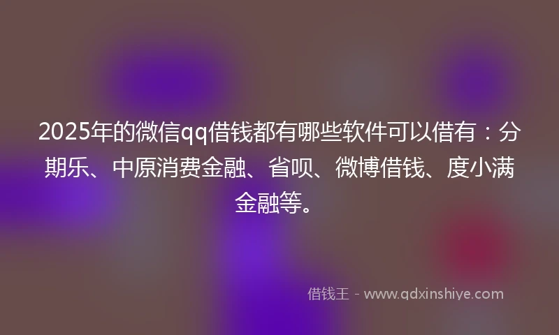 2025年的微信qq借钱都有哪些软件可以借有：分期乐、中原消费金融、省呗、微博借钱、度小满金融等。